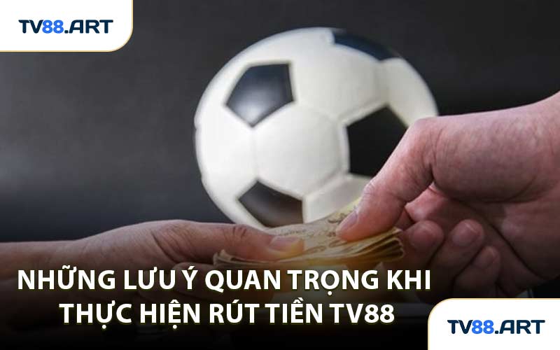 Những Lưu Ý Quan Trọng Khi Thực Hiện Rút Tiền TV88