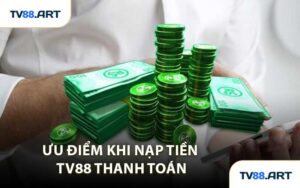 Ưu Điểm Khi Nạp Tiền TV88 Thanh Toán